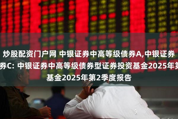 炒股配资门户网 中银证券中高等级债券A,中银证券中高等级债券C: 中银证券中高等级债券型证券投资基金2025年第2季度报告