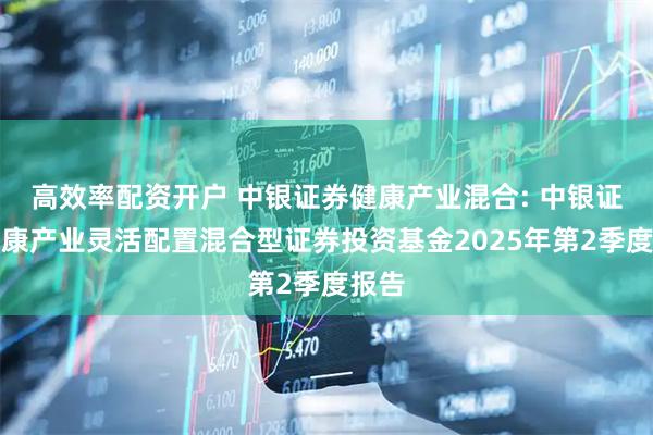 高效率配资开户 中银证券健康产业混合: 中银证券健康产业灵活配置混合型证券投资基金2025年第2季度报告