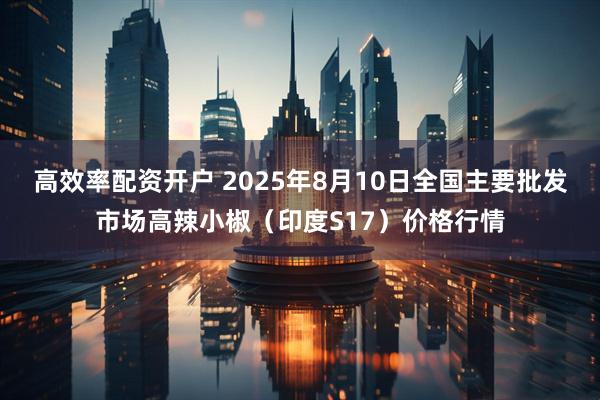 高效率配资开户 2025年8月10日全国主要批发市场高辣小椒（印度S17）价格行情