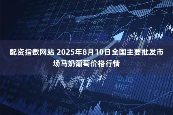 配资指数网站 2025年8月10日全国主要批发市场马奶葡萄价格行情