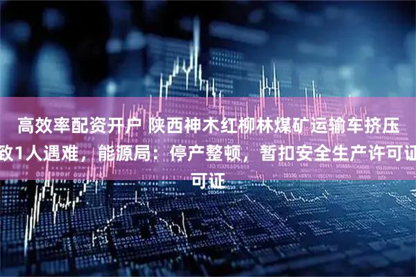 高效率配资开户 陕西神木红柳林煤矿运输车挤压致1人遇难，能源局：停产整顿，暂扣安全生产许可证