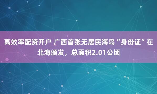 高效率配资开户 广西首张无居民海岛“身份证”在北海颁发，总面积2.01公顷