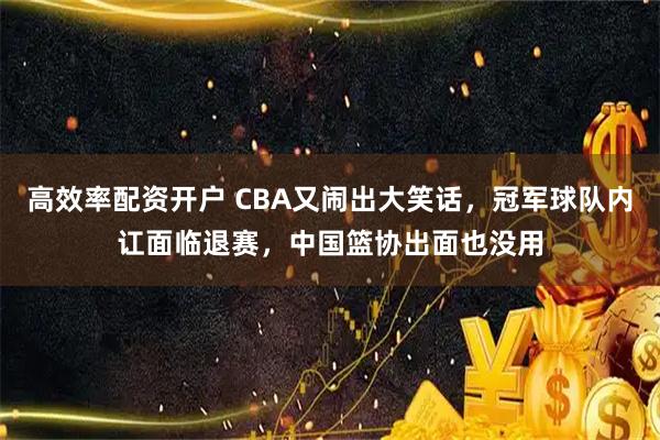 高效率配资开户 CBA又闹出大笑话，冠军球队内讧面临退赛，中国篮协出面也没用