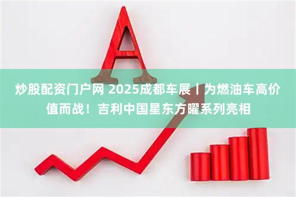 炒股配资门户网 2025成都车展丨为燃油车高价值而战！吉利中国星东方曜系列亮相