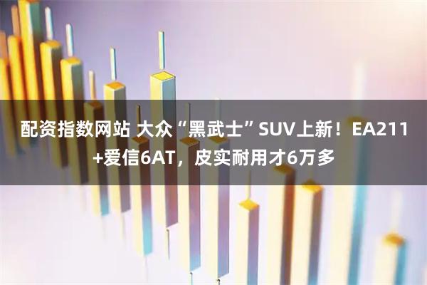 配资指数网站 大众“黑武士”SUV上新！EA211+爱信6AT，皮实耐用才6万多