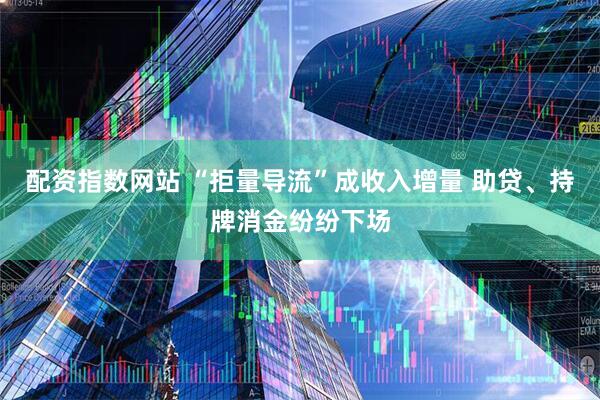 配资指数网站 “拒量导流”成收入增量 助贷、持牌消金纷纷下场