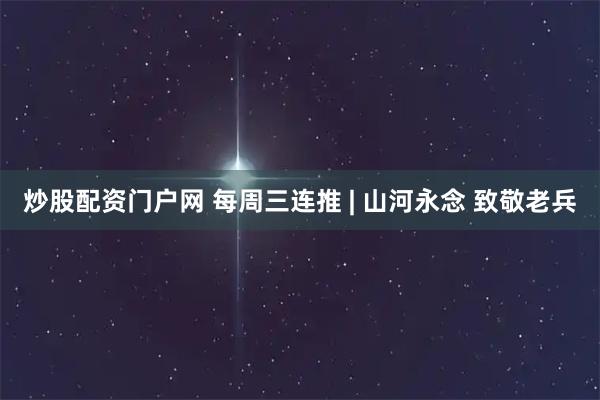 炒股配资门户网 每周三连推 | 山河永念 致敬老兵
