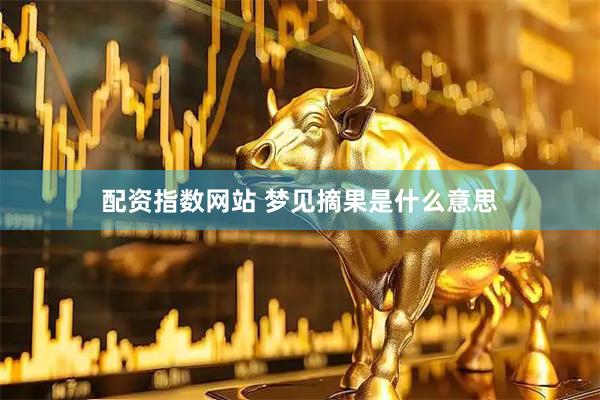 配资指数网站 梦见摘果是什么意思
