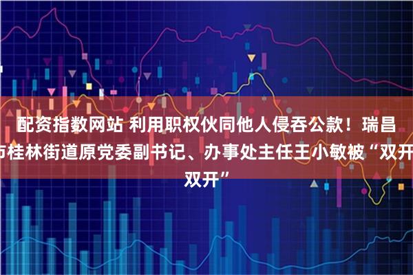 配资指数网站 利用职权伙同他人侵吞公款！瑞昌市桂林街道原党委副书记、办事处主任王小敏被“双开”