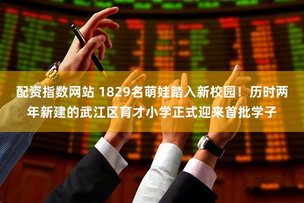 配资指数网站 1829名萌娃踏入新校园！历时两年新建的武江区育才小学正式迎来首批学子
