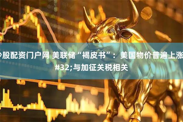 炒股配资门户网 美联储“褐皮书”：美国物价普遍上涨&#32;与加征关税相关