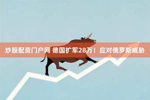 炒股配资门户网 德国扩军28万！应对俄罗斯威胁
