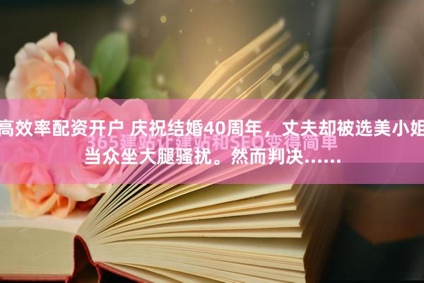 高效率配资开户 庆祝结婚40周年，丈夫却被选美小姐当众坐大腿骚扰。然而判决......