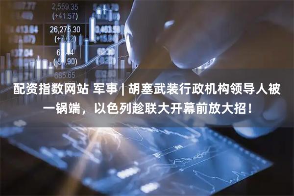 配资指数网站 军事 | 胡塞武装行政机构领导人被一锅端，以色列趁联大开幕前放大招！