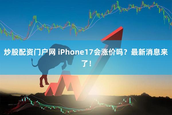 炒股配资门户网 iPhone17会涨价吗？最新消息来了！