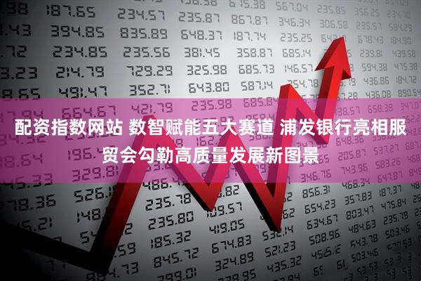 配资指数网站 数智赋能五大赛道 浦发银行亮相服贸会勾勒高质量发展新图景