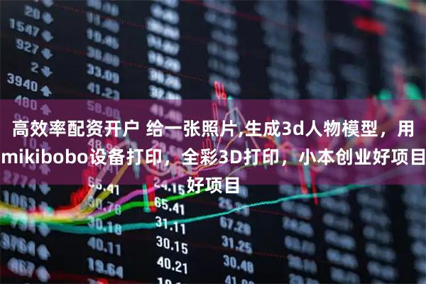 高效率配资开户 给一张照片,生成3d人物模型，用mikibobo设备打印，全彩3D打印，小本创业好项目