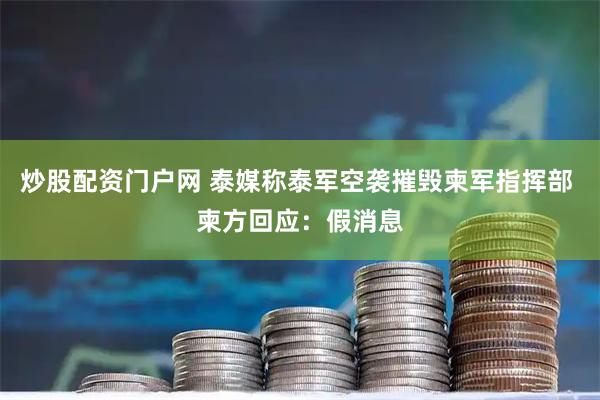 炒股配资门户网 泰媒称泰军空袭摧毁柬军指挥部 柬方回应：假消息