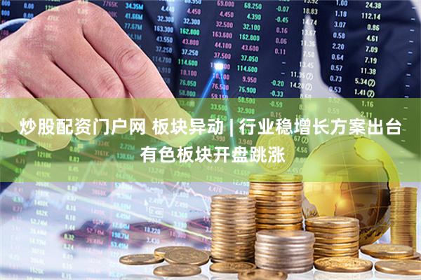 炒股配资门户网 板块异动 | 行业稳增长方案出台 有色板块开盘跳涨