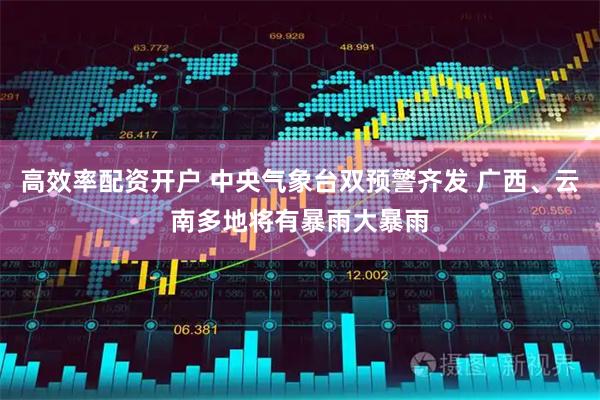 高效率配资开户 中央气象台双预警齐发 广西、云南多地将有暴雨大暴雨