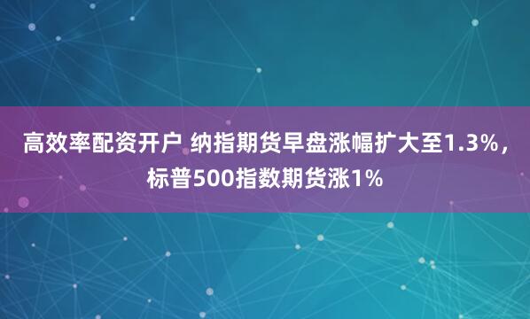 高效率配资开户 纳指期货早盘涨幅扩大至1.3%，标普500指数期货涨1%