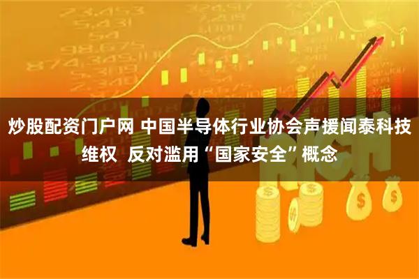 炒股配资门户网 中国半导体行业协会声援闻泰科技维权  反对滥用“国家安全”概念