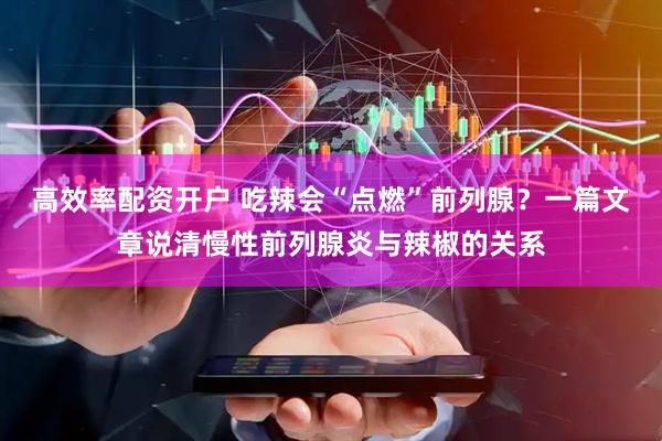 高效率配资开户 吃辣会“点燃”前列腺？一篇文章说清慢性前列腺炎与辣椒的关系