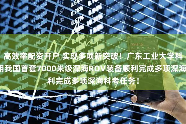 高效率配资开户 实现多项新突破!广东工业大学科研团队应用我国首套7000米级深海ROV装备顺利完成多项深海科考任务!