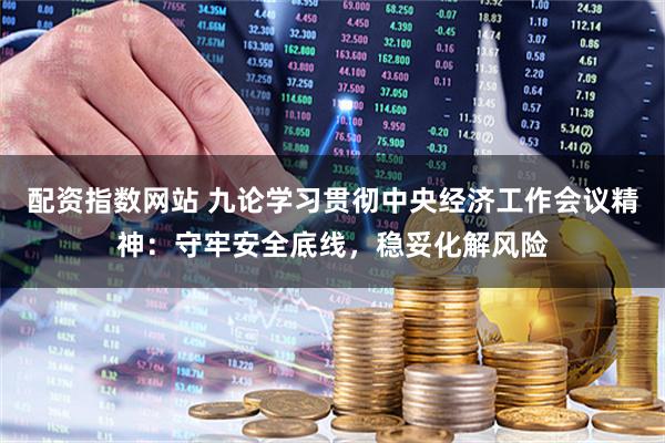 配资指数网站 九论学习贯彻中央经济工作会议精神：守牢安全底线，稳妥化解风险