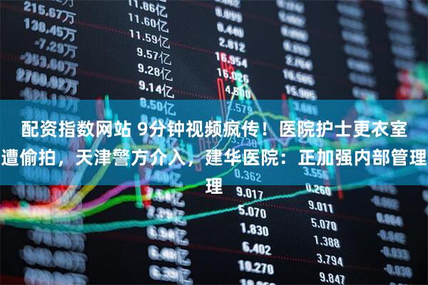 配资指数网站 9分钟视频疯传！医院护士更衣室遭偷拍，天津警方介入，建华医院：正加强内部管理