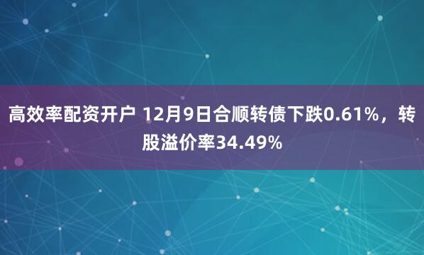 高效率配资开户 12月9日合顺转债下跌0.61%，转股溢价率34.49%