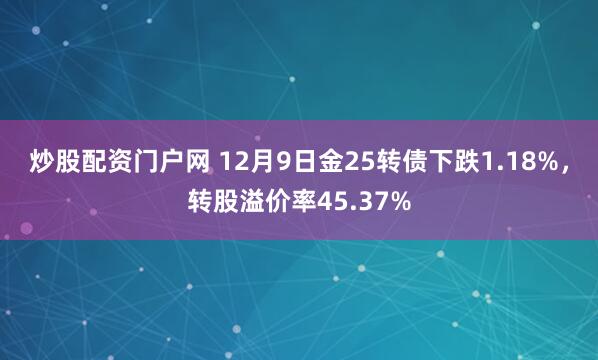 炒股配资门户网 12月9日金25转债下跌1.18%，转股溢价率45.37%