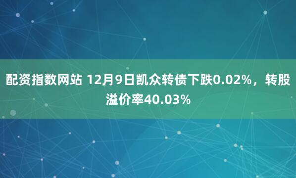 配资指数网站 12月9日凯众转债下跌0.02%，转股溢价率40.03%