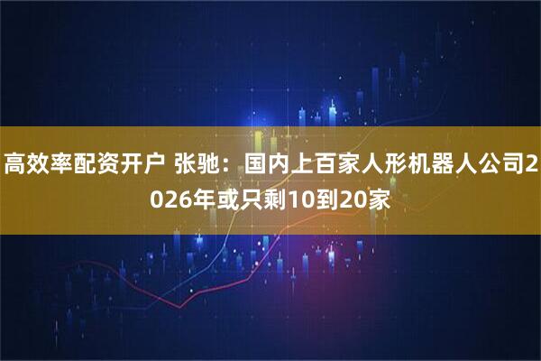 高效率配资开户 张驰：国内上百家人形机器人公司2026年或只剩10到20家