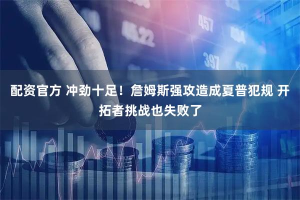 配资官方 冲劲十足！詹姆斯强攻造成夏普犯规 开拓者挑战也失败了