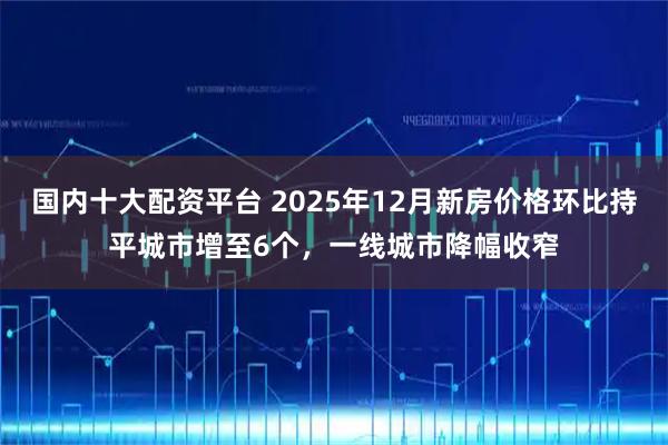 国内十大配资平台 2025年12月新房价格环比持平城市增至6个，一线城市降幅收窄