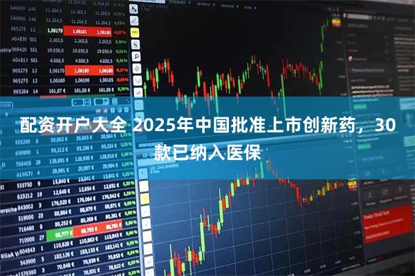 配资开户大全 2025年中国批准上市创新药，30款已纳入医保