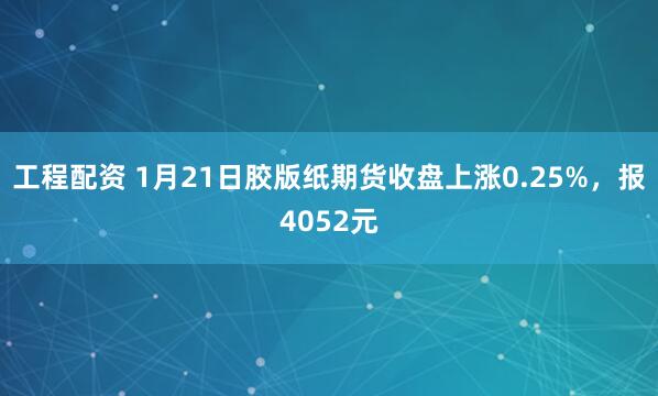 工程配资 1月21日胶版纸期货收盘上涨0.25%，报4052元