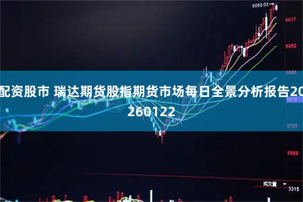 配资股市 瑞达期货股指期货市场每日全景分析报告20260122