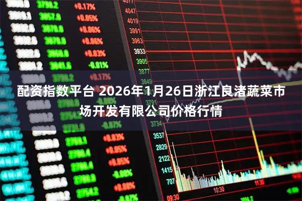 配资指数平台 2026年1月26日浙江良渚蔬菜市场开发有限公司价格行情