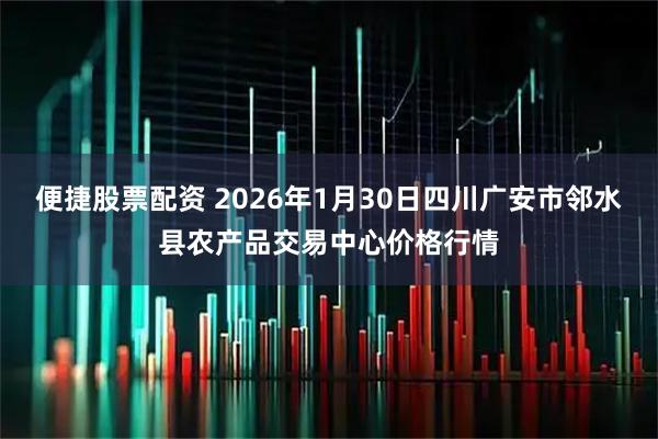 便捷股票配资 2026年1月30日四川广安市邻水县农产品交易中心价格行情