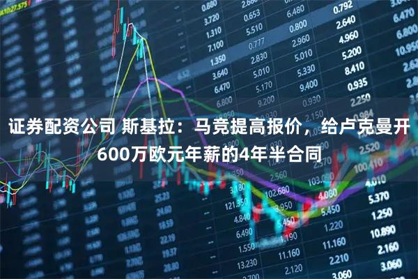 证券配资公司 斯基拉：马竞提高报价，给卢克曼开600万欧元年薪的4年半合同