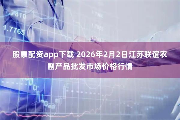 股票配资app下载 2026年2月2日江苏联谊农副产品批发市场价格行情