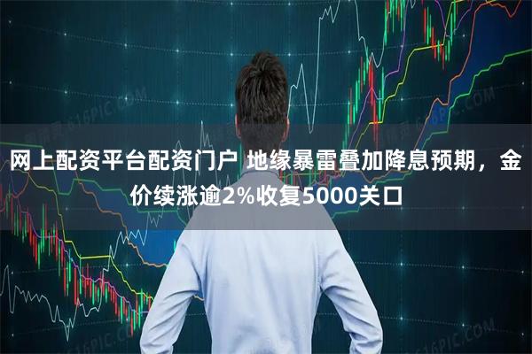 网上配资平台配资门户 地缘暴雷叠加降息预期，金价续涨逾2%收复5000关口