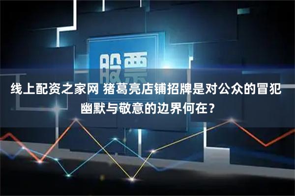 线上配资之家网 猪葛亮店铺招牌是对公众的冒犯 幽默与敬意的边界何在？