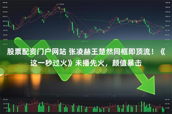 股票配资门户网站 张凌赫王楚然同框即顶流！《这一秒过火》未播先火，颜值暴击