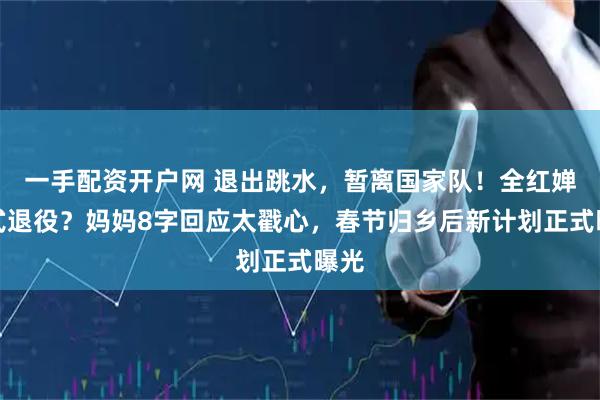 一手配资开户网 退出跳水，暂离国家队！全红婵正式退役？妈妈8字回应太戳心，春节归乡后新计划正式曝光