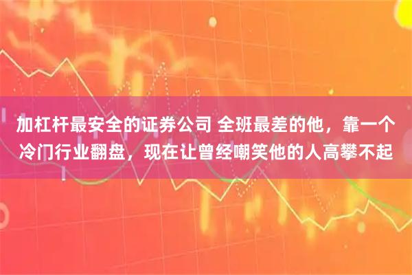 加杠杆最安全的证券公司 全班最差的他，靠一个冷门行业翻盘，现在让曾经嘲笑他的人高攀不起