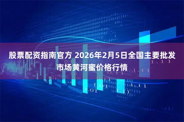 股票配资指南官方 2026年2月5日全国主要批发市场黄河蜜价格行情