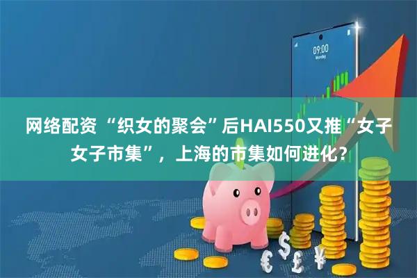 网络配资 “织女的聚会”后HAI550又推“女子女子市集”，上海的市集如何进化？